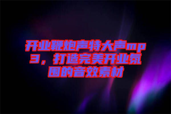 開(kāi)業(yè)鞭炮聲特大聲mp3，打造完美開(kāi)業(yè)氛圍的音效素材