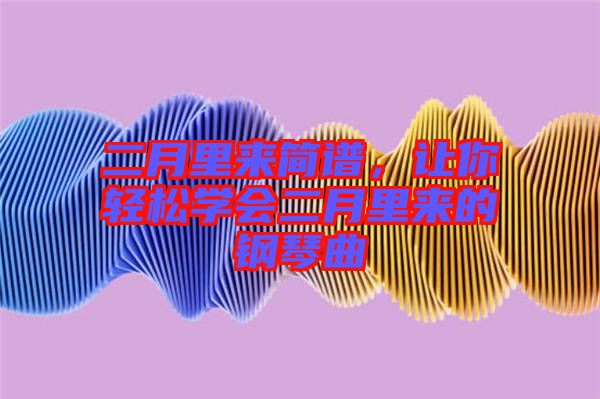 二月里來(lái)簡(jiǎn)譜，讓你輕松學(xué)會(huì)二月里來(lái)的鋼琴曲
