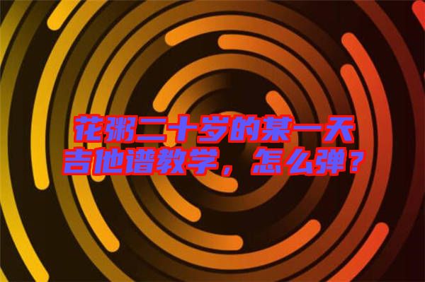 花粥二十歲的某一天吉他譜教學(xué)，怎么彈？
