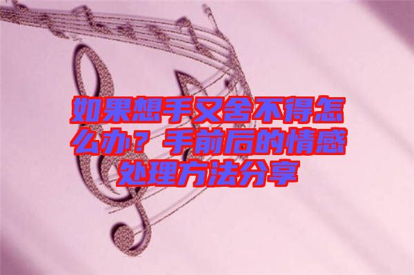 如果想手又舍不得怎么辦？手前后的情感處理方法分享