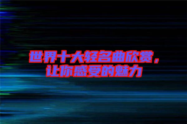 世界十大輕名曲欣賞，讓你感受的魅力