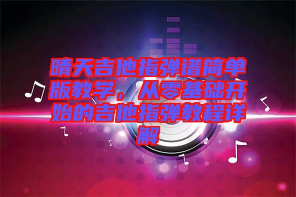晴天吉他指彈譜簡單版教學(xué)，從零基礎(chǔ)開始的吉他指彈教程詳解
