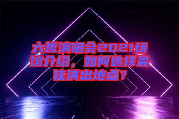 六哲演唱會(huì)2021場(chǎng)館介紹，如何選擇最佳演出地點(diǎn)？