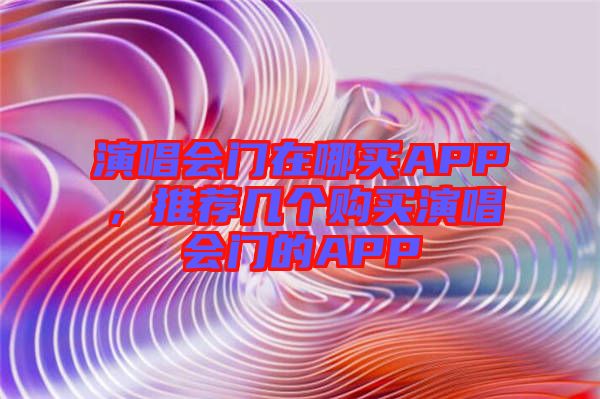 演唱會(huì)門在哪買APP，推薦幾個(gè)購買演唱會(huì)門的APP