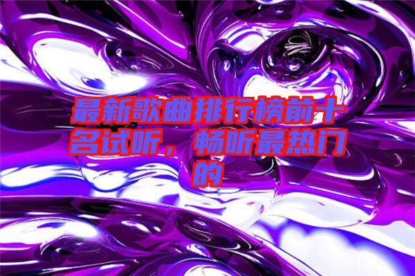 最新歌曲排行榜前十名試聽(tīng)，暢聽(tīng)最熱門(mén)的