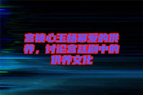 宮鎖心玉楊冪愛的供養(yǎng)，討論宮廷劇中的供養(yǎng)文化