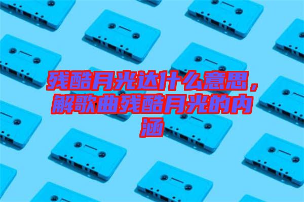 殘酷月光達(dá)什么意思，解歌曲殘酷月光的內(nèi)涵