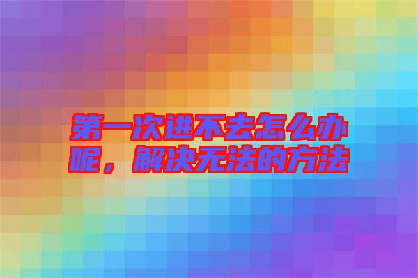 第一次進(jìn)不去怎么辦呢，解決無法的方法