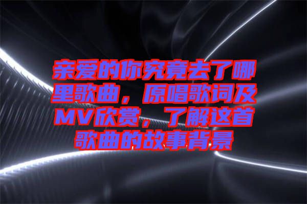 親愛的你究竟去了哪里歌曲，原唱歌詞及MV欣賞，了解這首歌曲的故事背景