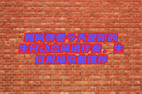 如何彈奏今天是你的生日動(dòng)態(tài)簡(jiǎn)譜伴奏，生日祝福歌曲推薦