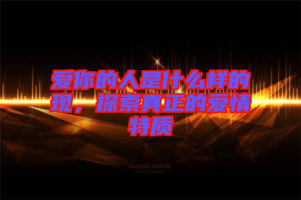 愛你的人是什么樣的現(xiàn)，探索真正的愛情特質