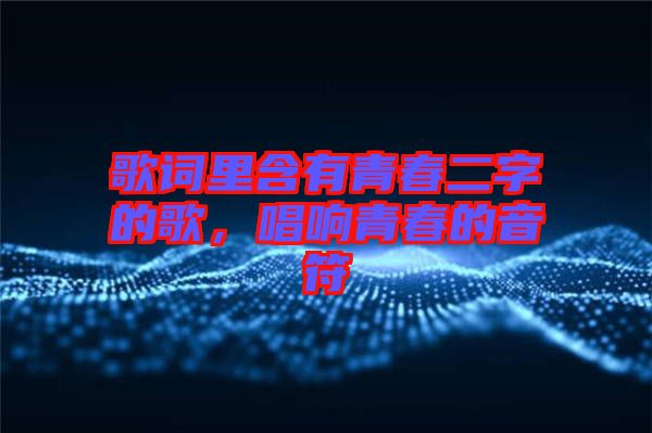 歌詞里含有青春二字的歌，唱響青春的音符