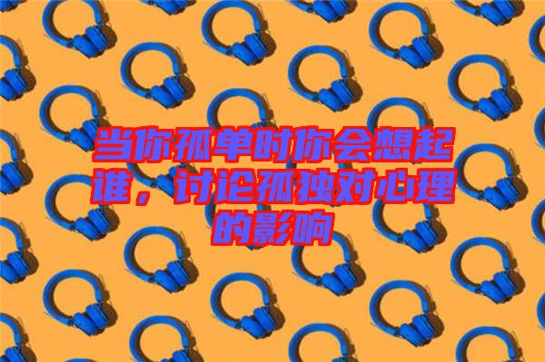 當(dāng)你孤單時(shí)你會(huì)想起誰，討論孤獨(dú)對(duì)心理的影響