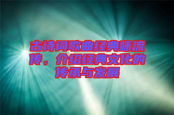 古詩詞歌曲經(jīng)典詠流傳，介紹經(jīng)典文化的傳承與發(fā)展