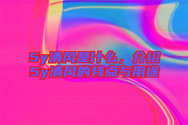 5y清風(fēng)是什么，介紹5y清風(fēng)的特點(diǎn)與用途