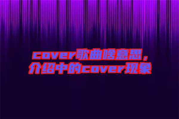 cover歌曲啥意思，介紹中的cover現(xiàn)象