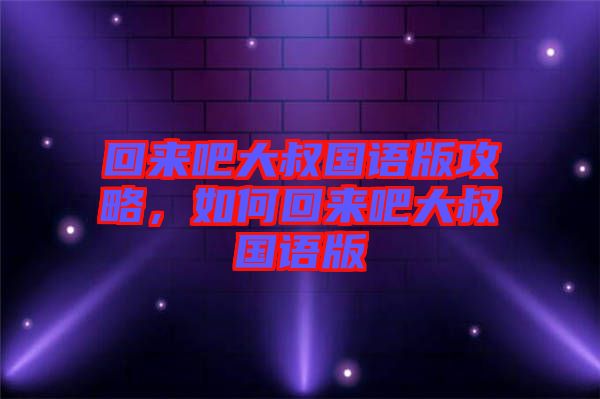 回來吧大叔國語版攻略，如何回來吧大叔國語版