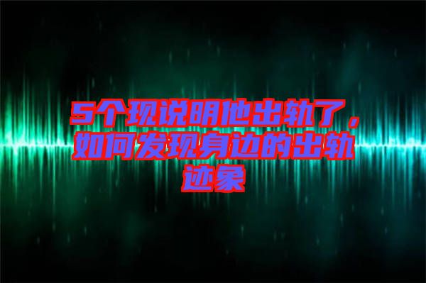 5個(gè)現(xiàn)說(shuō)明他出軌了，如何發(fā)現(xiàn)身邊的出軌跡象