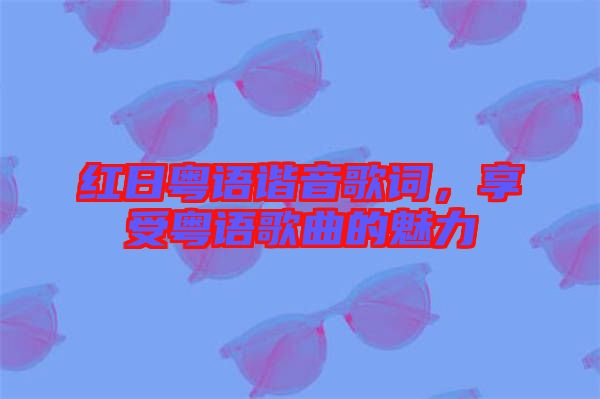 紅日粵語(yǔ)諧音歌詞，享受粵語(yǔ)歌曲的魅力