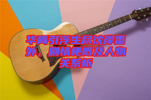 華胥引浮生盡沈岸番外，劇情梗概及人物關(guān)系析
