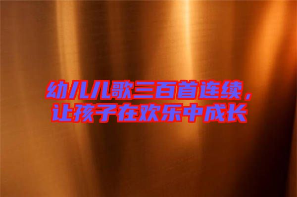 幼兒兒歌三百首連續(xù)，讓孩子在歡樂中成長