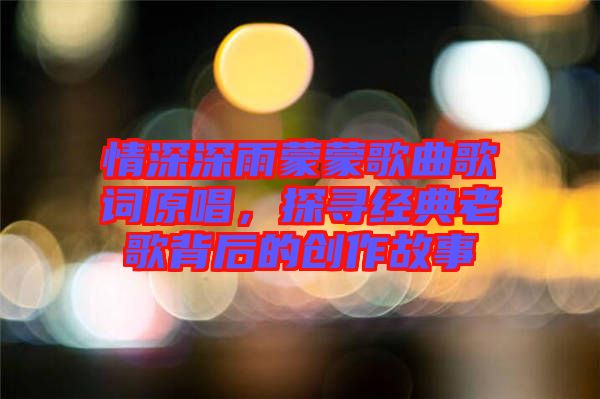 情深深雨蒙蒙歌曲歌詞原唱，探尋經(jīng)典老歌背后的創(chuàng)作故事
