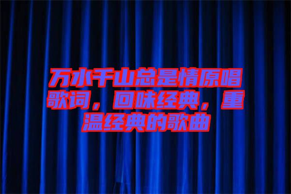 萬水千山總是情原唱歌詞，回味經(jīng)典，重溫經(jīng)典的歌曲