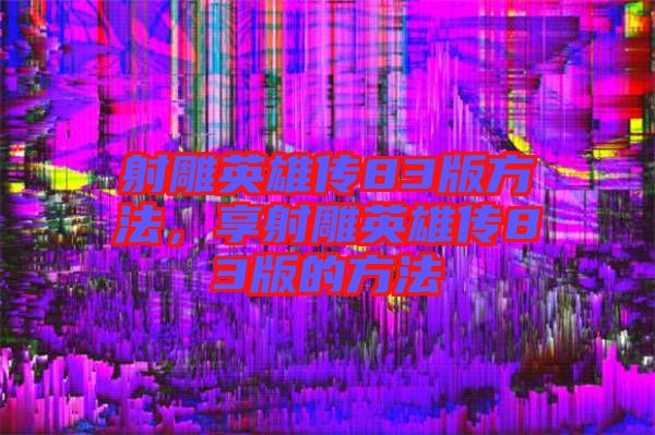 射雕英雄傳83版方法，享射雕英雄傳83版的方法