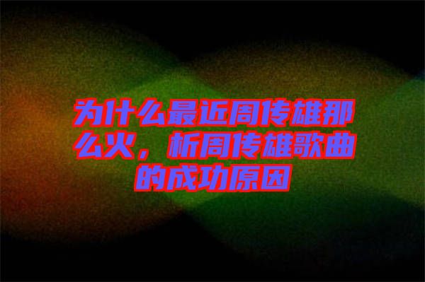 為什么最近周傳雄那么火，析周傳雄歌曲的成功原因