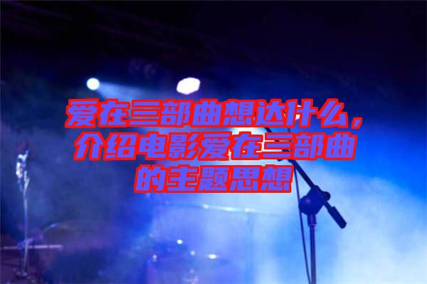 愛在三部曲想達什么，介紹電影愛在三部曲的主題思想