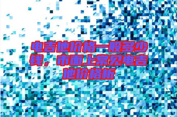 電吉他價(jià)格一般多少錢，市面上常見電吉他價(jià)格析