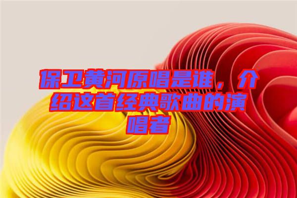 保衛(wèi)黃河原唱是誰，介紹這首經(jīng)典歌曲的演唱者