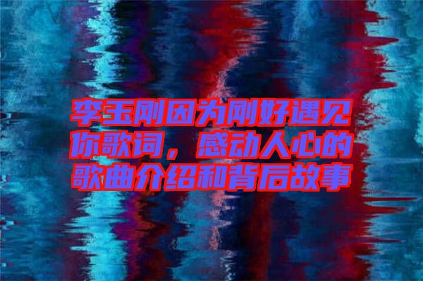 李玉剛因?yàn)閯偤糜鲆娔愀柙~，感動(dòng)人心的歌曲介紹和背后故事