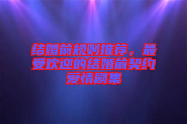 結(jié)婚前規(guī)則推薦，最受歡迎的結(jié)婚前契約愛情劇集