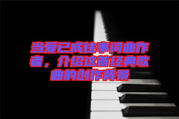 當(dāng)愛已成往事詞曲作者，介紹這首經(jīng)典歌曲的創(chuàng)作背景