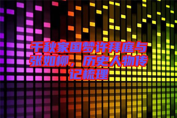 千秋家國(guó)夢(mèng)許拜庭與張如柳，歷史人物傳記梳理