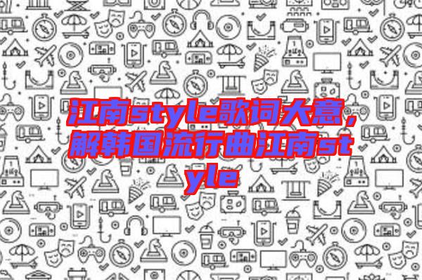 江南style歌詞大意，解韓國(guó)流行曲江南style