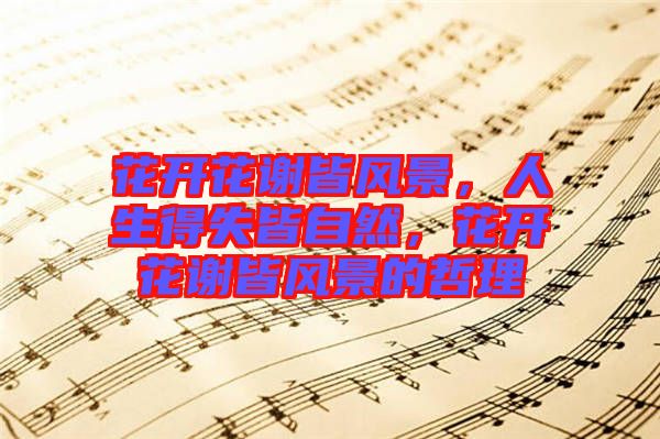 花開花謝皆風(fēng)景，人生得失皆自然，花開花謝皆風(fēng)景的哲理