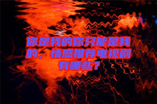 你是我的你只能是我的，情感推薦電視劇有哪些？