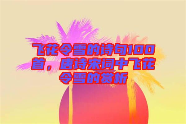 飛花令雪的詩句100首，唐詩宋詞中飛花令雪的賞析
