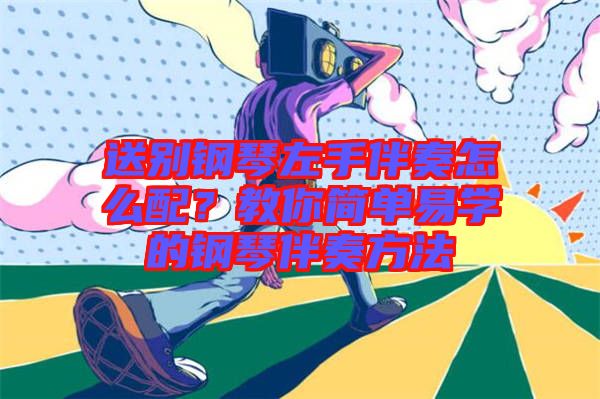 送別鋼琴左手伴奏怎么配？教你簡單易學(xué)的鋼琴伴奏方法