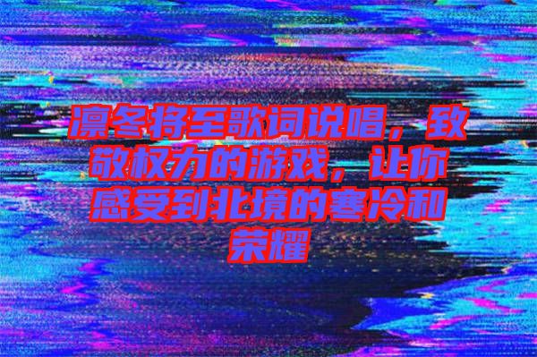 凜冬將至歌詞說(shuō)唱，致敬權(quán)力的游戲，讓你感受到北境的寒冷和榮耀