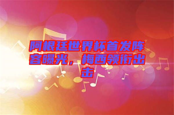 阿根廷世界杯首發(fā)陣容曝光，梅西領(lǐng)銜出擊