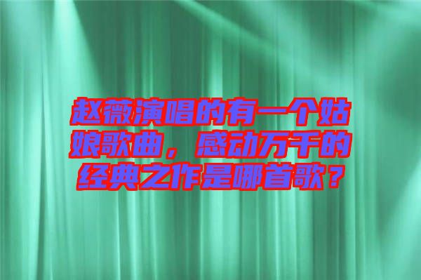 趙薇演唱的有一個(gè)姑娘歌曲，感動(dòng)萬(wàn)千的經(jīng)典之作是哪首歌？