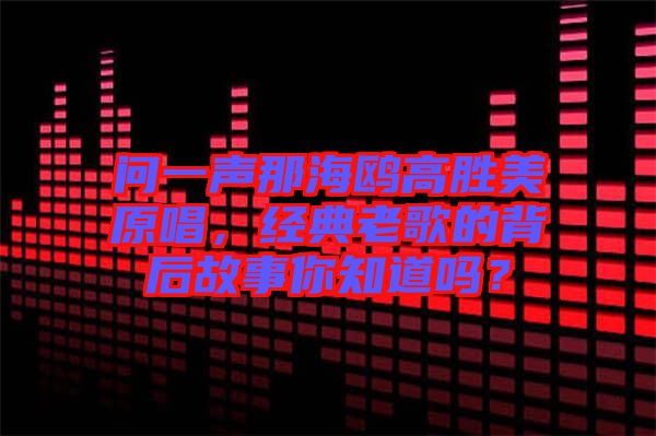 問一聲那海鷗高勝美原唱，經(jīng)典老歌的背后故事你知道嗎？