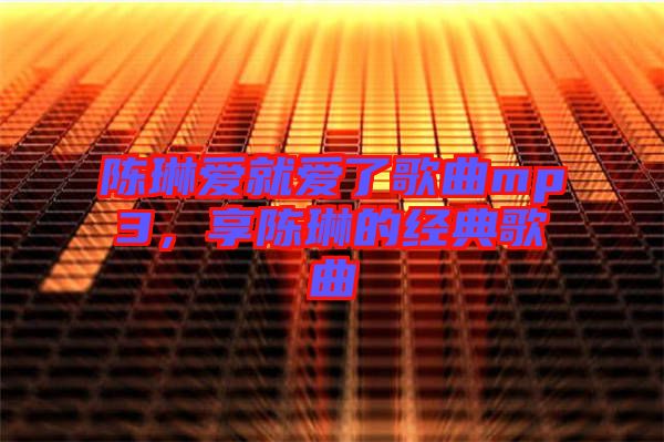 陳琳愛就愛了歌曲mp3，享陳琳的經(jīng)典歌曲