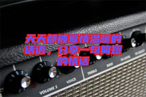 天天都被愛(ài)情溫暖的話(huà)語(yǔ)，分享一句簡(jiǎn)短的情話(huà)