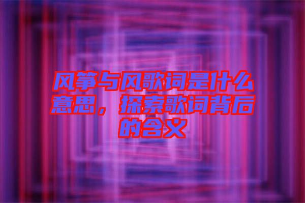 風(fēng)箏與風(fēng)歌詞是什么意思，探索歌詞背后的含義