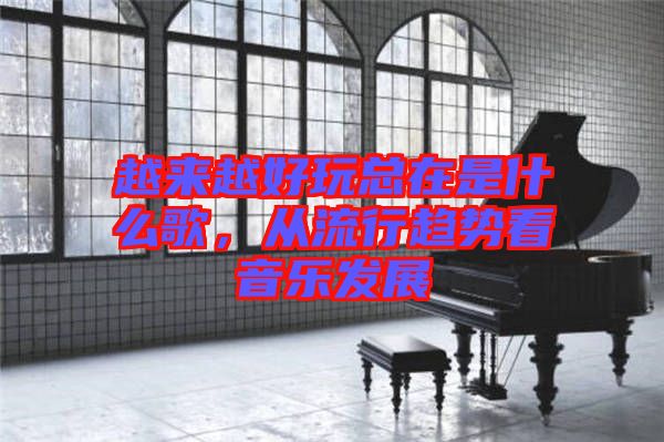 越來越好玩總在是什么歌，從流行趨勢看音樂發(fā)展