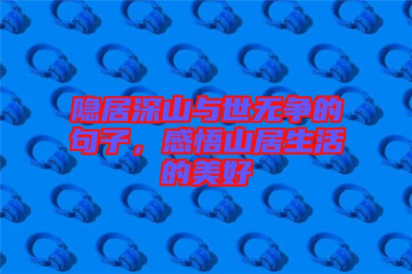 隱居深山與世無爭的句子，感悟山居生活的美好
